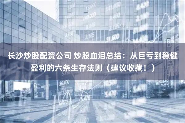 长沙炒股配资公司 炒股血泪总结：从巨亏到稳健盈利的六条生存法则（建议收藏！）