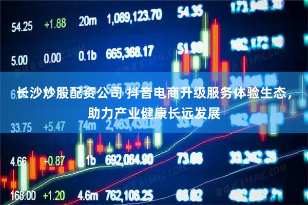 长沙炒股配资公司 抖音电商升级服务体验生态，助力产业健康长远发展