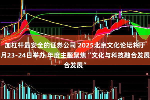 加杠杆最安全的证券公司 2025北京文化论坛将于9月23-24日举办 年度主题聚焦“文化与科技融合发展”