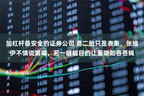 加杠杆最安全的证券公司 要二胎只是表象，张维伊不慎说漏嘴，另一龌龊目的让董璇如吞苍蝇