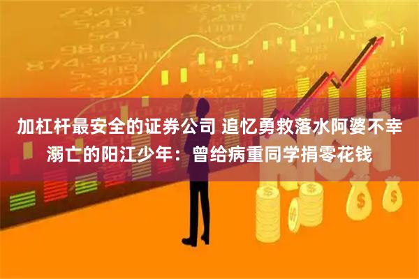 加杠杆最安全的证券公司 追忆勇救落水阿婆不幸溺亡的阳江少年：曾给病重同学捐零花钱