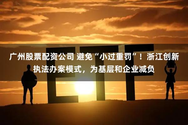 广州股票配资公司 避免“小过重罚”！浙江创新执法办案模式，为基层和企业减负