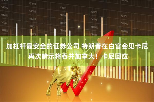 加杠杆最安全的证券公司 特朗普在白宫会见卡尼 再次暗示将吞并加拿大！卡尼回应