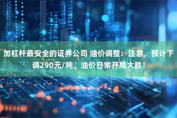 加杠杆最安全的证券公司 油价调整：注意，预计下调290元/吨，油价日常开局大跌！