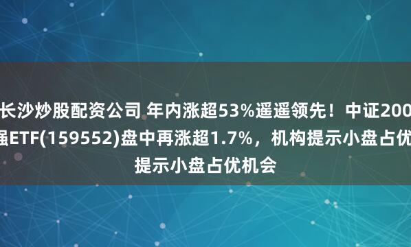 长沙炒股配资公司 年内涨超53%遥遥领先！中证2000增强ETF(159552)盘中再涨超1.7%，机构提示小盘占优机会