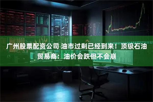 广州股票配资公司 油市过剩已经到来！顶级石油贸易商：油价会跌但不会崩