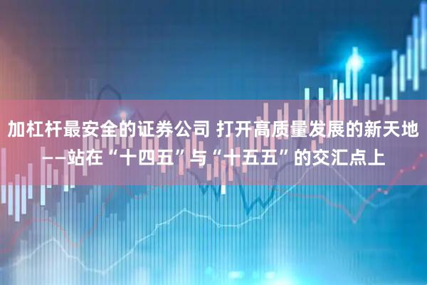 加杠杆最安全的证券公司 打开高质量发展的新天地——站在“十四五”与“十五五”的交汇点上