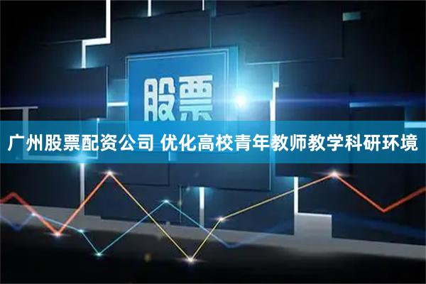 广州股票配资公司 优化高校青年教师教学科研环境
