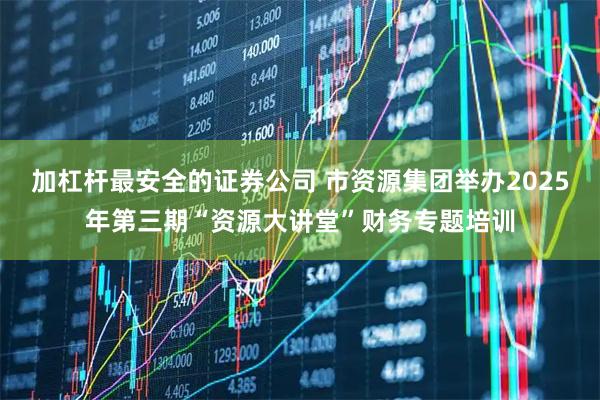 加杠杆最安全的证券公司 市资源集团举办2025年第三期“资源大讲堂”财务专题培训