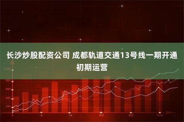 长沙炒股配资公司 成都轨道交通13号线一期开通初期运营