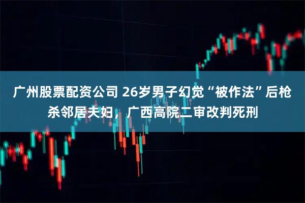 广州股票配资公司 26岁男子幻觉“被作法”后枪杀邻居夫妇，广西高院二审改判死刑