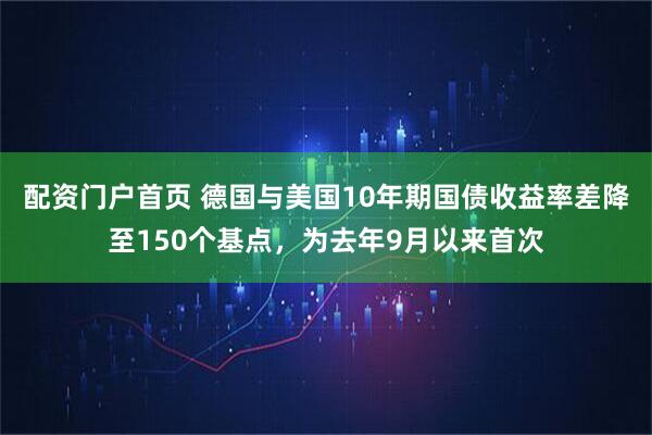 配资门户首页 德国与美国10年期国债收益率差降至150个基点，为去年9月以来首次