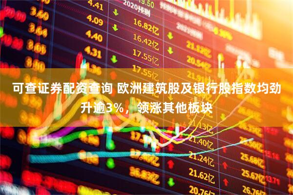 可查证券配资查询 欧洲建筑股及银行股指数均劲升逾3%，领涨其他板块