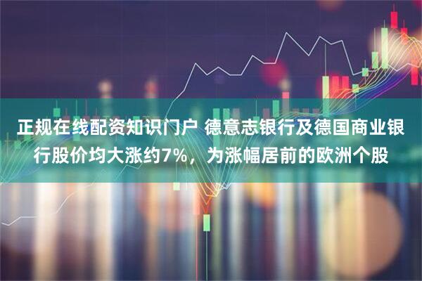 正规在线配资知识门户 德意志银行及德国商业银行股价均大涨约7%，为涨幅居前的欧洲个股