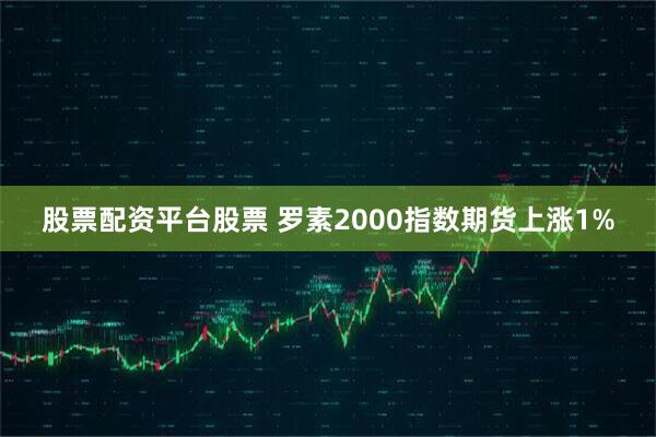 股票配资平台股票 罗素2000指数期货上涨1%