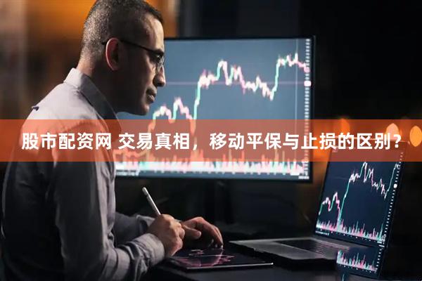 股市配资网 交易真相，移动平保与止损的区别？