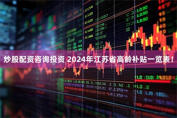 炒股配资咨询投资 2024年江苏省高龄补贴一览表！