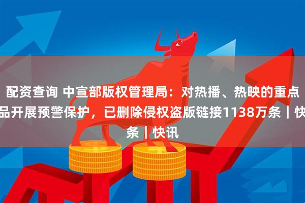 配资查询 中宣部版权管理局：对热播、热映的重点作品开展预警保护，已删除侵权盗版链接1138万条｜快讯