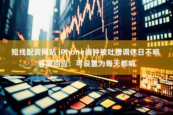 短线配资网站 iPhone闹钟被吐槽调休日不响 客服回应：可设置为每天都响