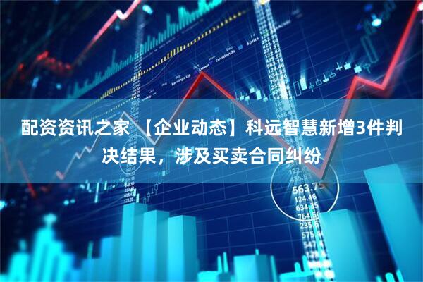 配资资讯之家 【企业动态】科远智慧新增3件判决结果，涉及买卖合同纠纷