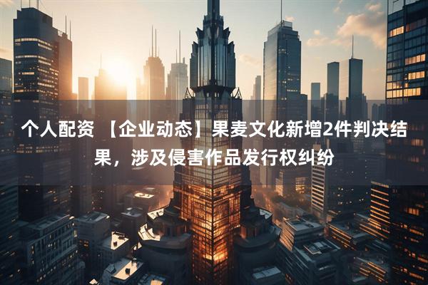 个人配资 【企业动态】果麦文化新增2件判决结果，涉及侵害作品发行权纠纷