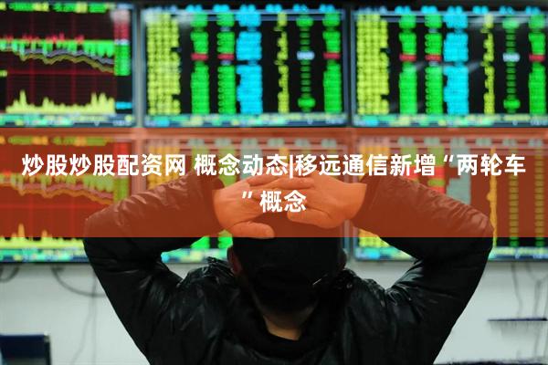 炒股炒股配资网 概念动态|移远通信新增“两轮车”概念