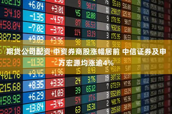期货公司配资 中资券商股涨幅居前 中信证券及申万宏源均涨逾4%