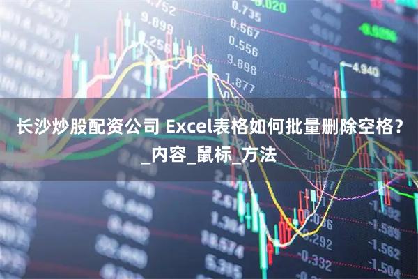长沙炒股配资公司 Excel表格如何批量删除空格？_内容_鼠标_方法