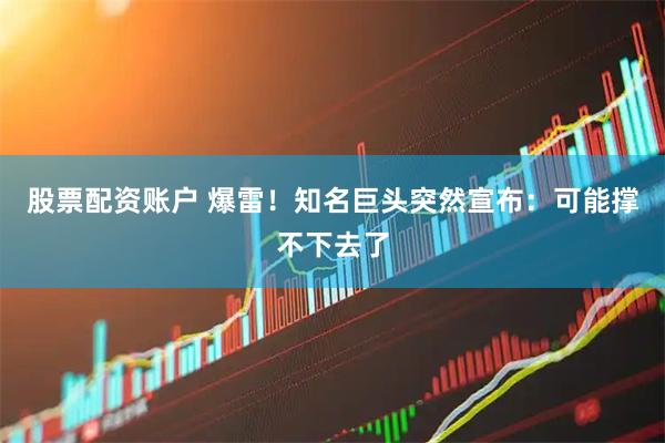 股票配资账户 爆雷！知名巨头突然宣布：可能撑不下去了