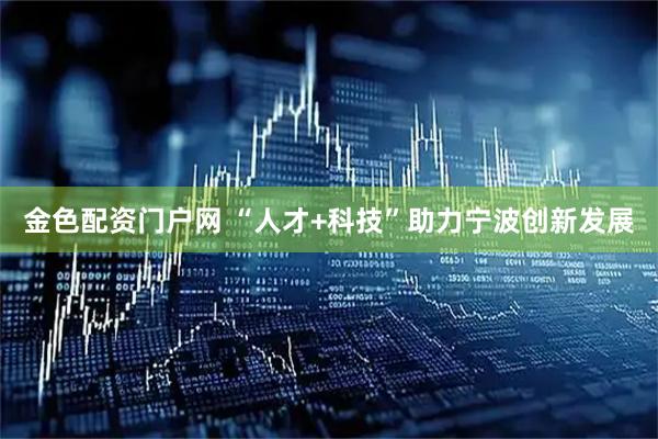 金色配资门户网 “人才+科技”助力宁波创新发展
