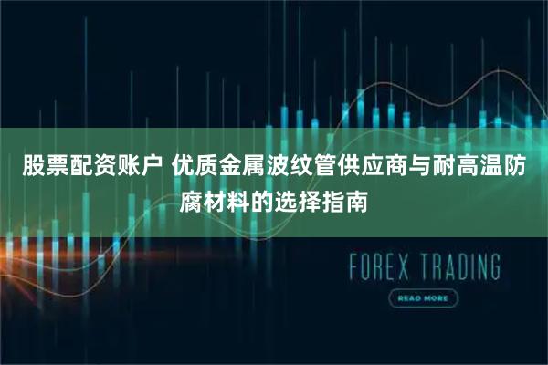 股票配资账户 优质金属波纹管供应商与耐高温防腐材料的选择指南