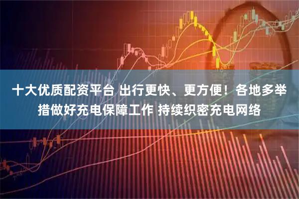 十大优质配资平台 出行更快、更方便！各地多举措做好充电保障工作 持续织密充电网络