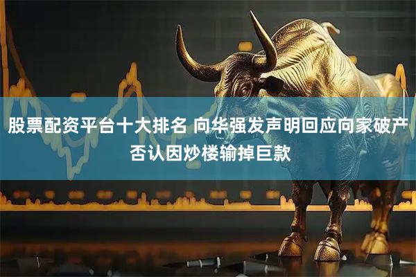 股票配资平台十大排名 向华强发声明回应向家破产 否认因炒楼输掉巨款