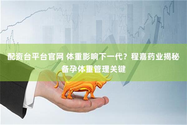 配资台平台官网 体重影响下一代？程嘉药业揭秘备孕体重管理关键