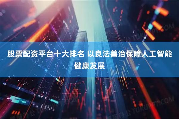 股票配资平台十大排名 以良法善治保障人工智能健康发展