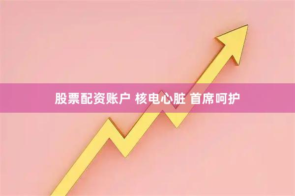 股票配资账户 核电心脏 首席呵护
