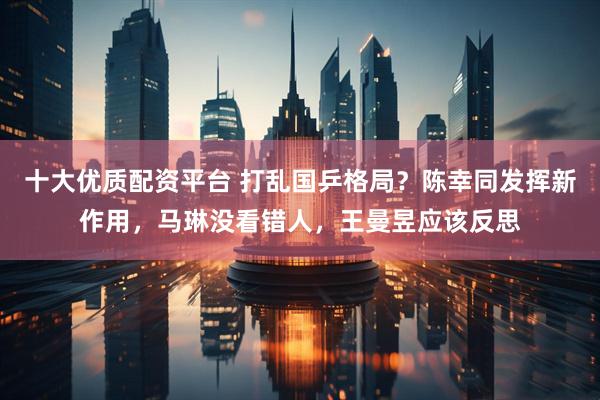 十大优质配资平台 打乱国乒格局？陈幸同发挥新作用，马琳没看错人，王曼昱应该反思