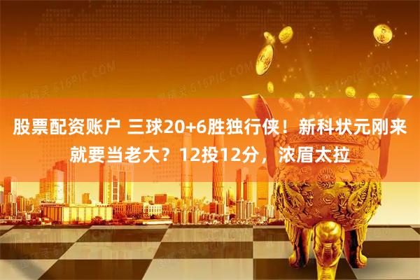 股票配资账户 三球20+6胜独行侠！新科状元刚来就要当老大？12投12分，浓眉太拉