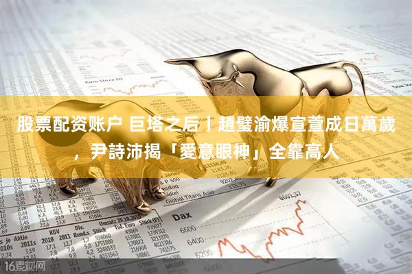 股票配资账户 巨塔之后丨趙璧渝爆宣萱成日萬歲，尹詩沛揭「愛意眼神」全靠高人