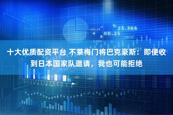 十大优质配资平台 不莱梅门将巴克豪斯：即便收到日本国家队邀请，我也可能拒绝