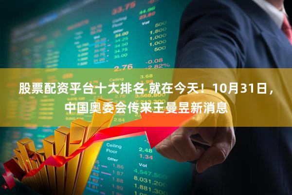 股票配资平台十大排名 就在今天！10月31日，中国奥委会传来王曼昱新消息