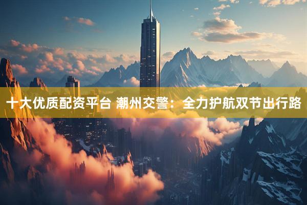 十大优质配资平台 潮州交警：全力护航双节出行路