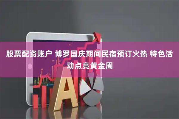 股票配资账户 博罗国庆期间民宿预订火热 特色活动点亮黄金周
