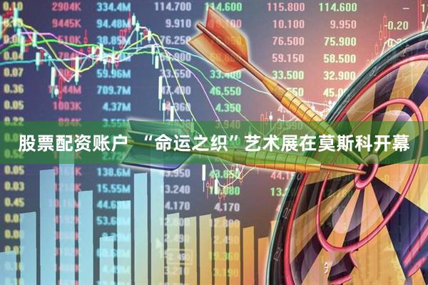 股票配资账户  “命运之织”艺术展在莫斯科开幕