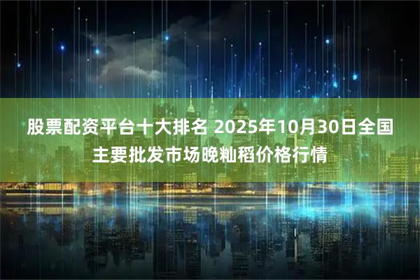 股票配资平台十大排名 2025年10月30日全国主要批发市场晚籼稻价格行情