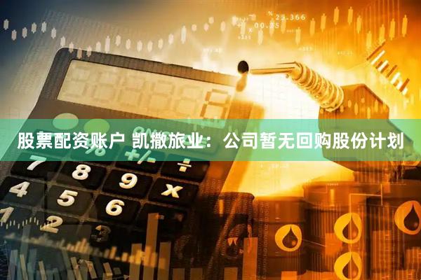 股票配资账户 凯撒旅业：公司暂无回购股份计划