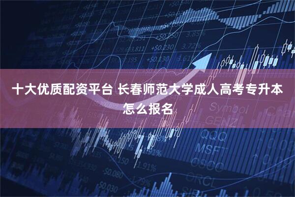 十大优质配资平台 长春师范大学成人高考专升本怎么报名