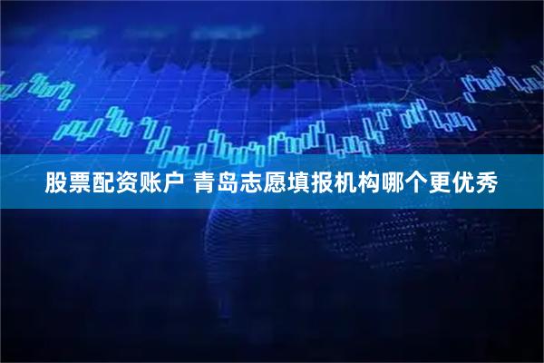 股票配资账户 青岛志愿填报机构哪个更优秀