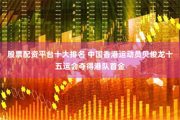 股票配资平台十大排名 中国香港运动员贝俊龙十五运会夺得港队首金