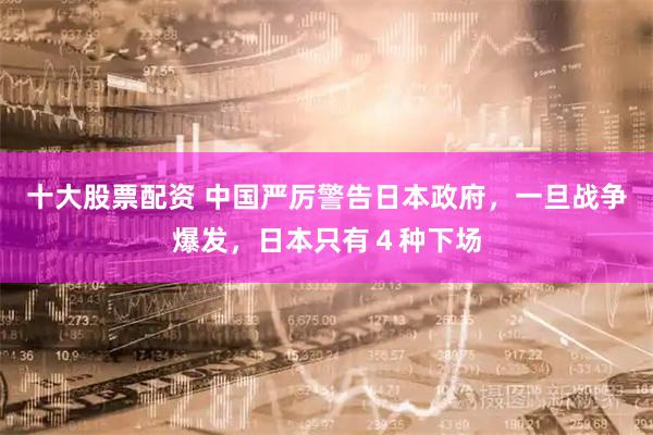 十大股票配资 中国严厉警告日本政府，一旦战争爆发，日本只有４种下场